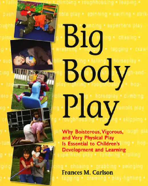 Big Body Play: Why Boisterous, Vigorous, and Very Physical Play Is Essential to Children's Development and Learning by Frances M. Carlson