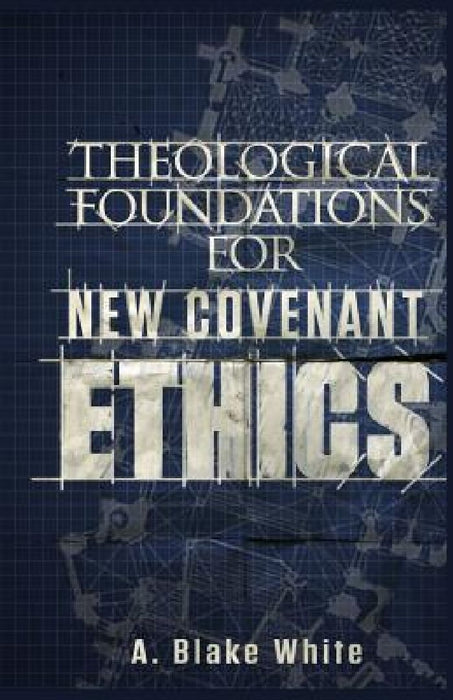 Theological Foundations for New Covenant Ethics by A. Blake White