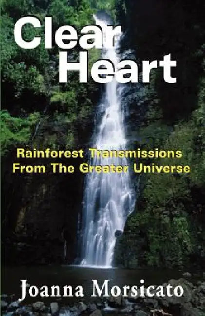 Clear Heart: Rainforest Transmissions from the Greater Universe by Joanna Morsicato