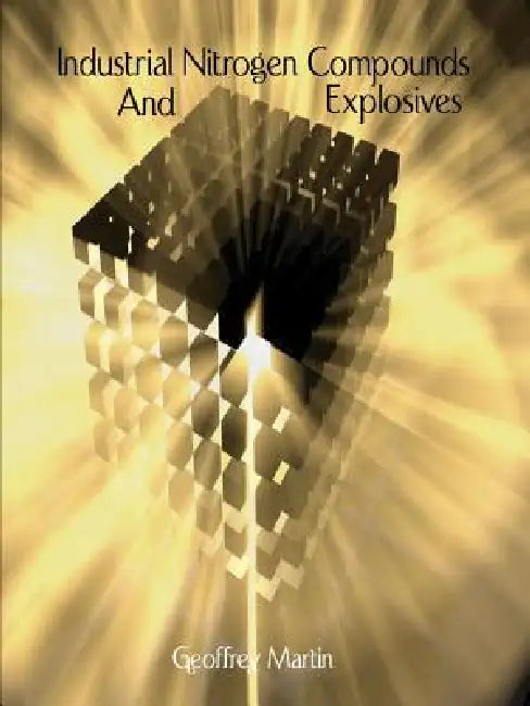 Industrial Nitrogen Compounds and Explosives - Chemical Manufacture and Analysis by Geoffrey Martin, William Barbour