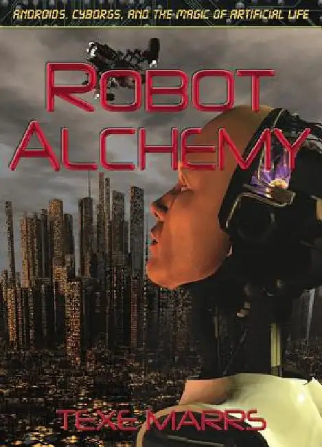 Robot Alchemy: Androids, Cyborgs, and the Magic of Artificial Life by Texe Marrs