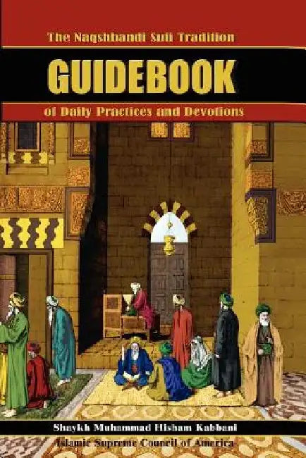The Naqshbandi Sufi Tradition Guidebook of Daily Practices and Devotions by Muhammad Hisham Kabbani