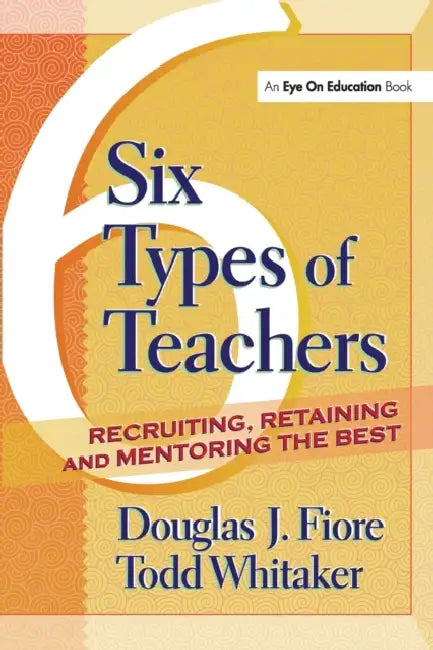 Six Types of Teachers: Recruiting, Retaining, and Mentoring the Best by Todd Whitaker