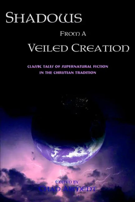 Shadows from a Veiled Creation: Classic Tales of Supernatural Fiction in the Christian Tradition by Chad Arment