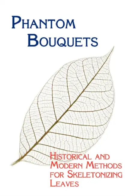 Phantom Bouquets: Historical and Modern Methods for Skeletonizing Leaves by Edward Parrish, Chad Arment