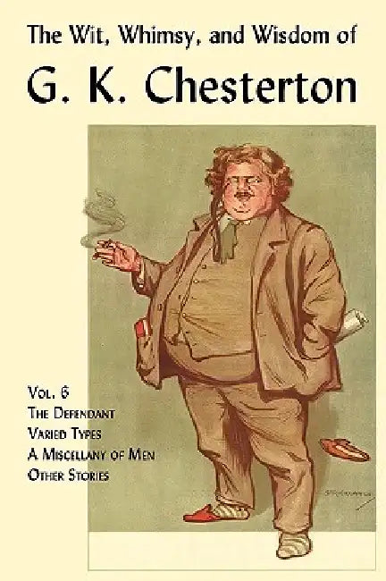The Wit, Whimsy, and Wisdom of G. K. Chesterton, Volume 6: The Defendant, Varied Types, a Miscellany of Men, Other Stories by G. K. Chesterton