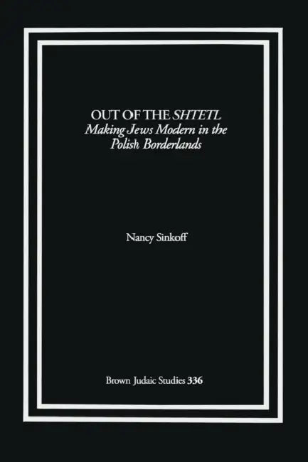 Out of the Shtetl: Making Jews Modern in the Polish Borderlands by Nancy Sinkoff