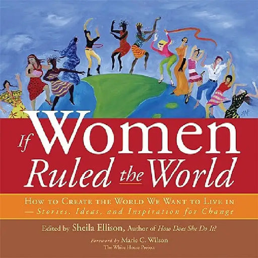 If Women Ruled the World: How to Create the World We Want to Live In--Stories, Ideas, and Inspiration for Change by Sheila Ellison