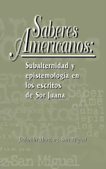 Saberes Americanos: Subalternidad Y Epistemología En Los Escritos de Sor Juana by Yolanda Martínez-San Miguel