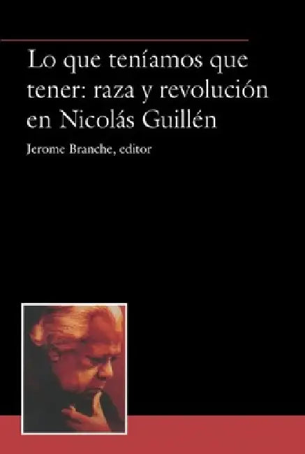 Lo Que Teníamos Que Tener: Raza Y Revolución En Nicolás Guillén by Jerome Branche