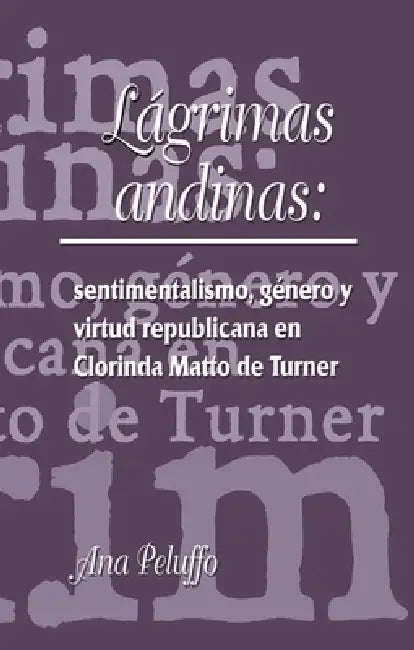 Lágrimas Andinas: Sentimentalismo, Género Y Virtud Republicana En Clorinda Matto de Turner by Ana Peluffo