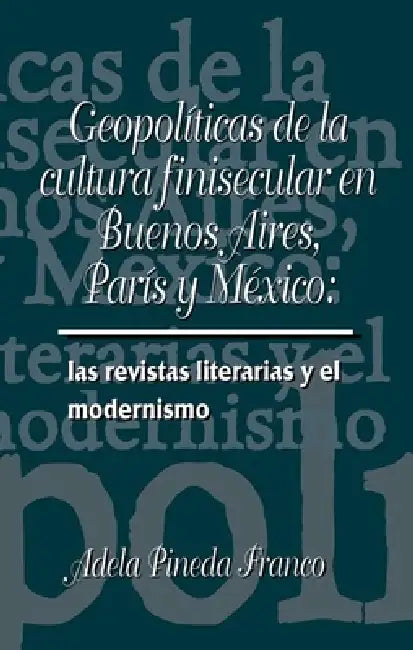 Geopolíticas de la Cultura Finesecular En Buenos Aires, París Y México: Las Revistas Literarias Y El Modernismo by Adela Pineda Franco