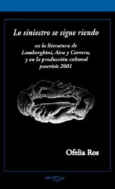 Lo Siniestro Se Sigue Riendo: En La Literatura de Lamborghini, Aira Y Carrera, Y En La Producción Cultural Poscrisis 2001 by Ofelia Ros