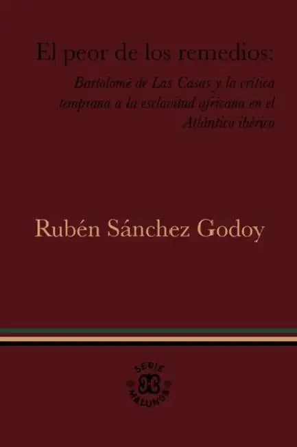 El Peor de Los Remedios: Bartolomé de Las Casas Y La Crítica Temprana a la Esclavitud Africana En El Atlántico Ibérico by Rubén Sánchez Godoy