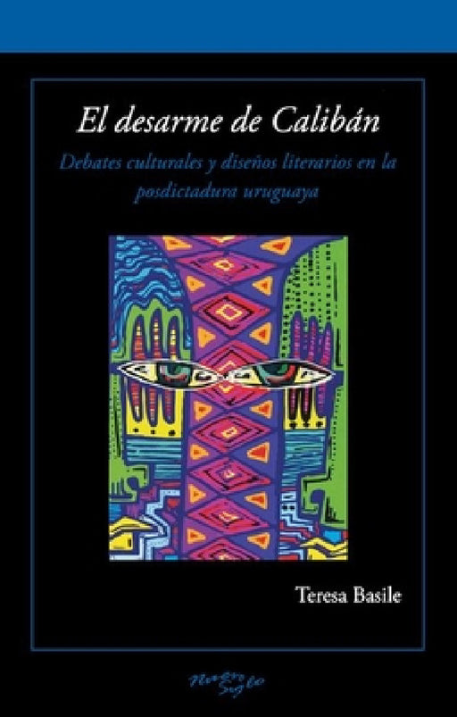 El Desarme de Calibán: Debates Culturales Y Diseños Literarios En La Posdictadura Uruguaya by Teresa Basile