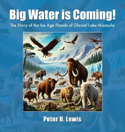 Big Water is Coming!: The Story of The Ice Age Floods of Glacial Lake MIssoula by Peter B. Lewis