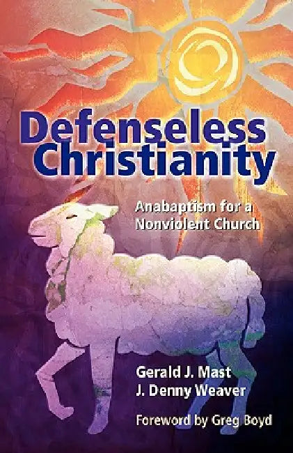 Defenseless Christianity: Anabaptism for a Nonviolent Church by Gerald J. Mast, J. Denny Weaver, Greg Boyd