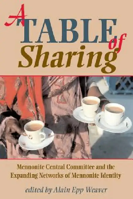 A Table of Sharing: Mennonite Central Committee and the Expanding Networks of Mennonite Identity by Alain Epp Weaver, Robert Kreider
