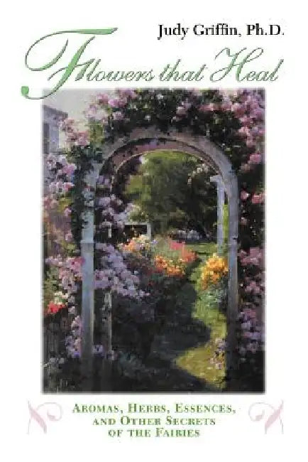 Flowers That Heal: Aromas, Herbs, Essences and Other Secrets of the Fairies by Judy Griffin