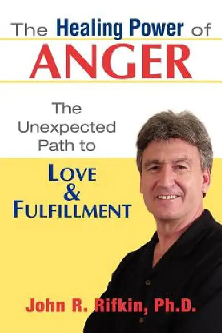 The Healing Power of Anger: The Unexpected Path to Love and Fulfillment by John R. Rifkin