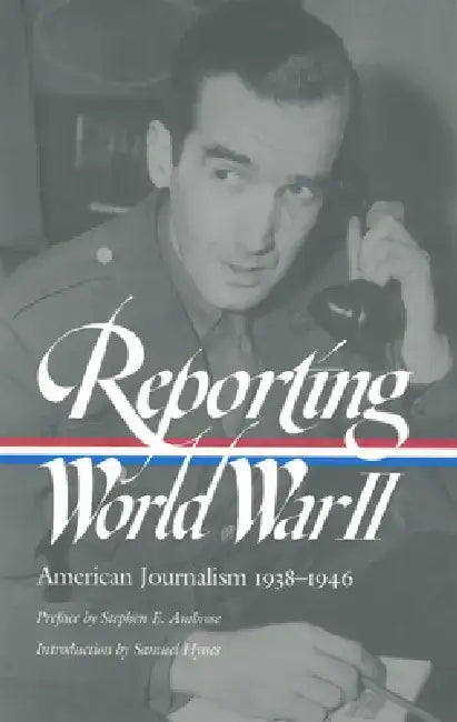 Reporting World War II: American Journalism 1938-1946 by Samuel Hynes