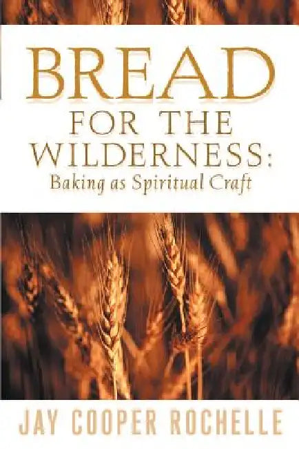 Bread for the Wilderness: Baking as Spiritual Craft by Jay Cooper Rochelle