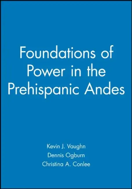 Foundations of Power in the Prehispanic Andes by Kevin J. Vaughn, Dennis Ogburn, Christina A. Conlee