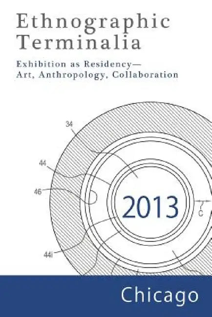 Ethnographic Terminalia, Chicago, 2013: Exhibition as Residency--Art, Anthropology, Collaboration by Ethnographic Terminalia Collective