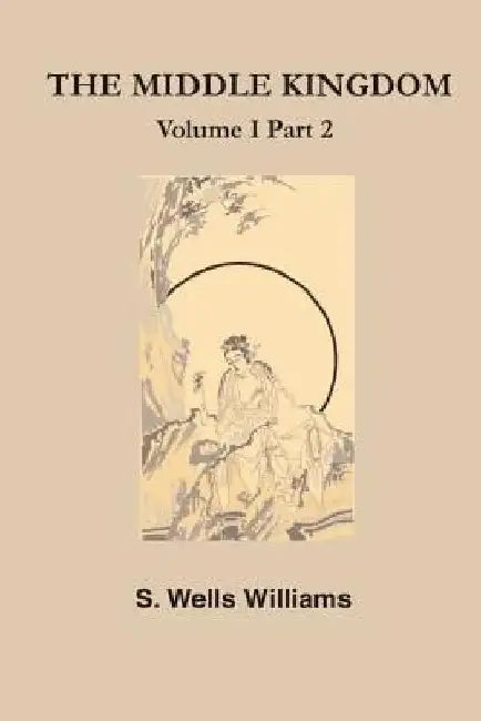 The Middle Kingdom: A Survey of the Geography, Government, Literature, Social Life, Arts, and History of the Chinese Empire and Its Inhabi by S. L. Williams