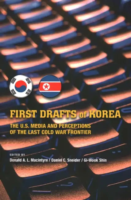 First Drafts of Korea: The U.S. Media and Perceptions of the Last Cold War Frontier by Donald A. Macintrye, Daniel C. Sneider, Gi-Wook Shin