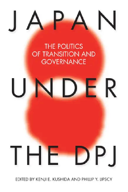 Japan Under the Dpj: The Politics of Transition and Governance by Kenji E. Kushida, Phillip Y. Lipscy