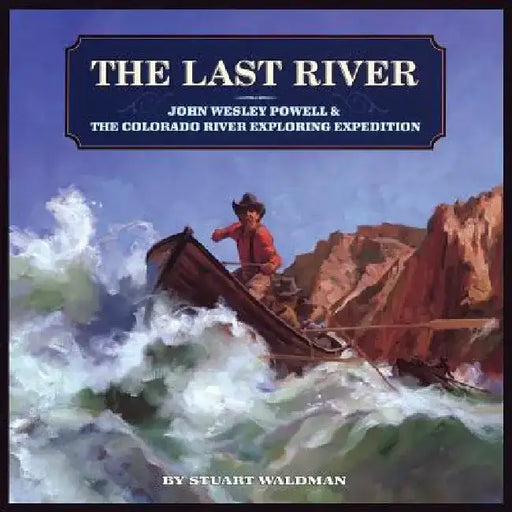 The Last River: John Wesley Powell and the Colorado River Exploring Expedition by Stuart Waldman