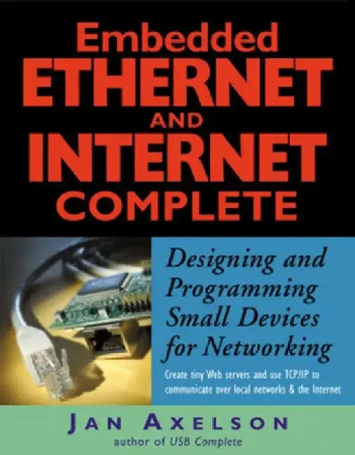Embedded Ethernet and Internet Complete: Designing and Programming Small Devices for Networking by Jan Axelson