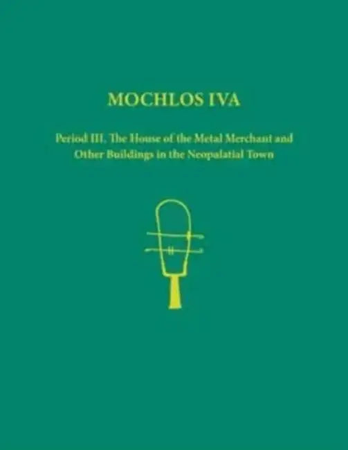 Mochlos Iva: Period III. the House of the Metal Merchant and Other Buildings in the Neopalatial Town by Jeffrey S. Soles