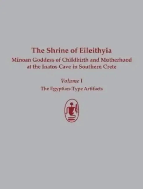 The Shrine of Eileithyia: Minoan Goddess of Childbirth and Motherhood, at the Inatos Cave in Southern Crete: Volume I: The Egyptian-Type Artifacts by Gunther Holbl