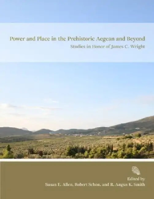 Power and Place in the Prehistoric Aegean and Beyond: Studies in Honor of James C. Wright by Susan E. Allen, R. Angus K. Smith, Robert Schon