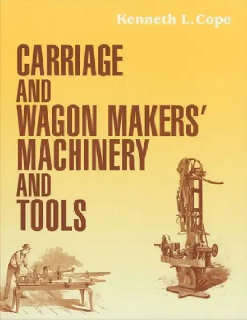 Carriage and Wagon Makers' Machinery and Tools by Kenneth L. Cope