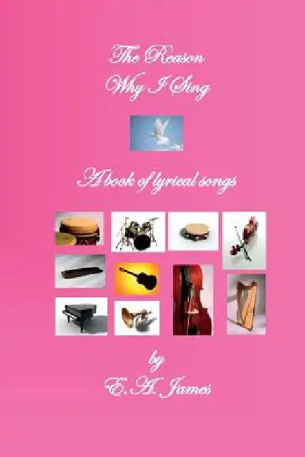 The Reason Why I Sing: A Book of Lyrical Songs by E. a. James