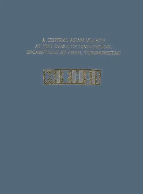 A Central Asian Village at the Dawn of Civilization, Excavations at Anau, Turkmenistan by Fredrik T. Hiebert, Kakamurad Kurbansakhatov