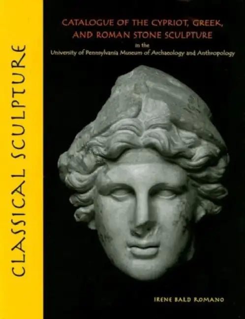 Classical Sculpture: Catalogue of the Cypriot, Greek, and Roman Stone Sculpture in the University of Pennsylvania Museum of Archaeology and by Irene Bald Romano