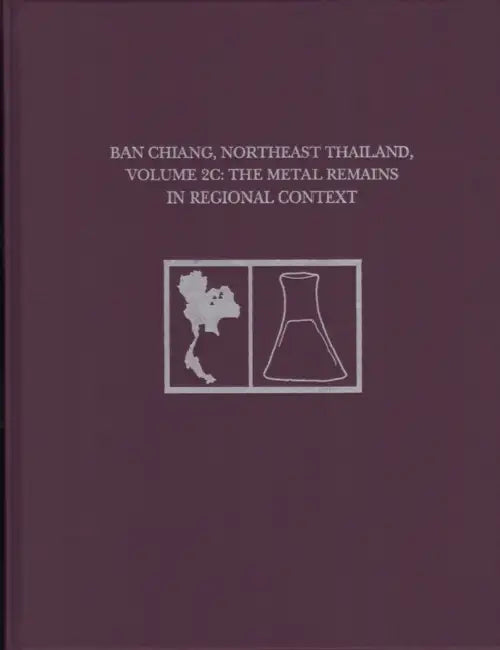 Ban Chiang, Northeast Thailand, Volume 2c: The Metal Remains in Regional Context by Joyce C. White, Elizabeth G. Hamilton