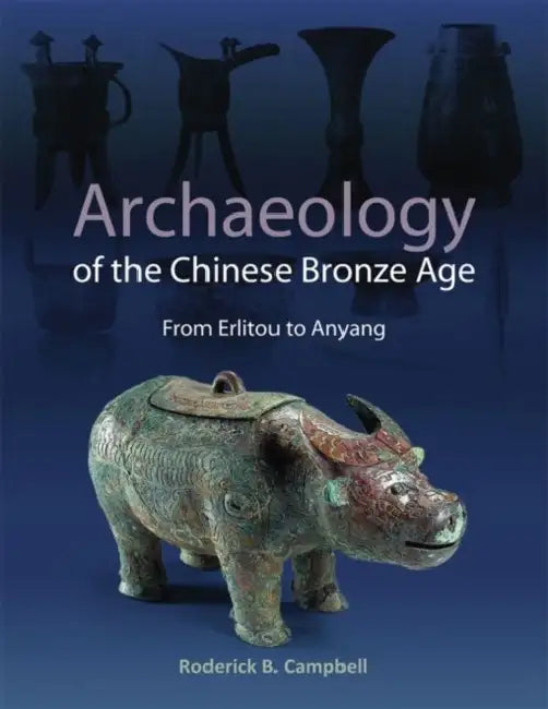 Archaeology of the Chinese Bronze Age: From Erlitou to Anyang by Roderick B. Campbell