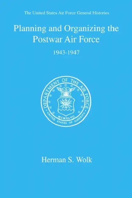 Planning and Organizing the Postwar Air Force by Herman S. Wolk