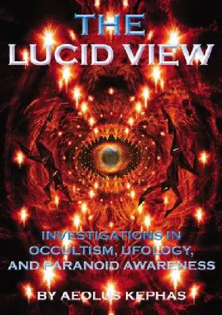 The Lucid View: Investigations Into Occultism, Ufology and Paranoid Awareness by Aeolus Kephas