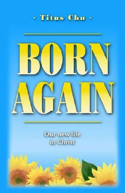 Born Again: Our New Life in Christ by Titus Chu