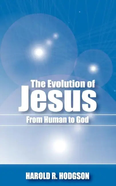 The Evolution of Jesus from Human to God by Harold R. Hodgson