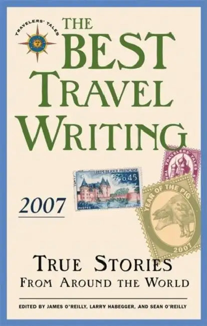 The Best Travel Writing 2007: True Stories from Around the World by James O'Reilly, Larry Habegger, Sean O'Reilly