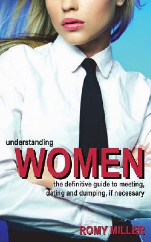 Understanding Women: The Definitive Guide to Meeting, Dating and Dumping, If Necessary by Romy Miller