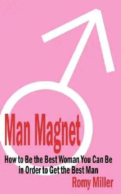 Man Magnet: How to Be the Best Woman You Can Be in Order to Get the Best Man by Romy Miller