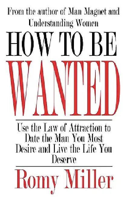 How To Be Wanted: Use the Law of Attraction to Date the Man You Most Desire and Live the Life You Deserve by Romy Miller